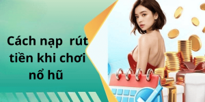 Cách nạp rút tiền khi chơi nổ hũ